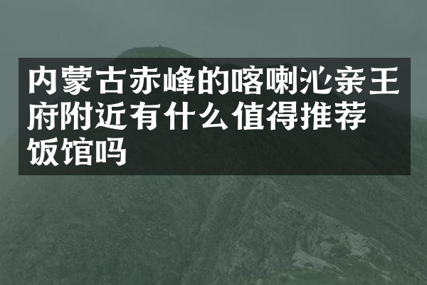 内蒙古赤峰的喀喇沁亲王府附近有什么值得推荐的饭馆吗