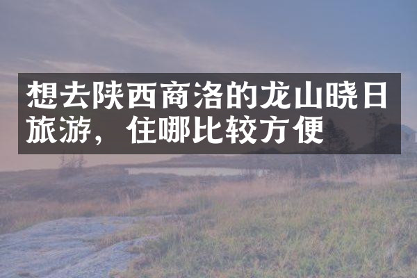 想去陕西商洛的龙山晓日旅游，住哪比较方便