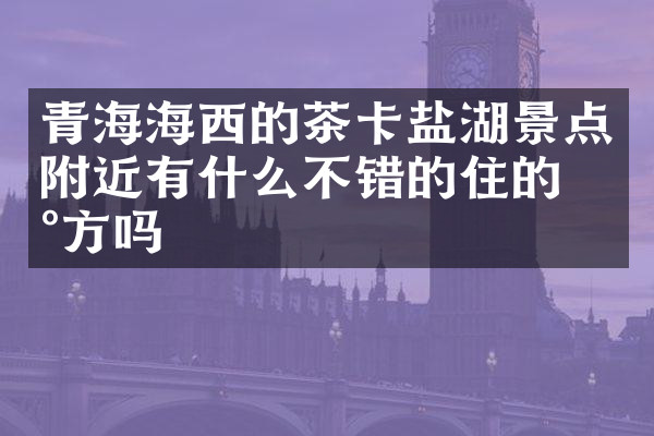 青海海西的茶卡盐湖景点附近有什么不错的住的地方吗