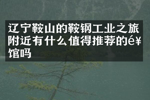 辽宁鞍山的鞍钢工业之旅附近有什么值得推荐的饭馆吗
