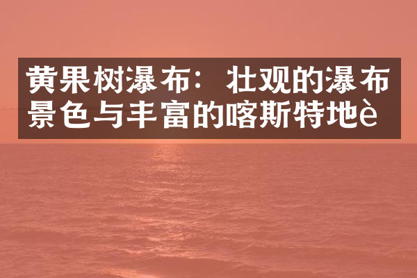 黄果树瀑布：壮观的瀑布景色与丰富的喀斯特地貌