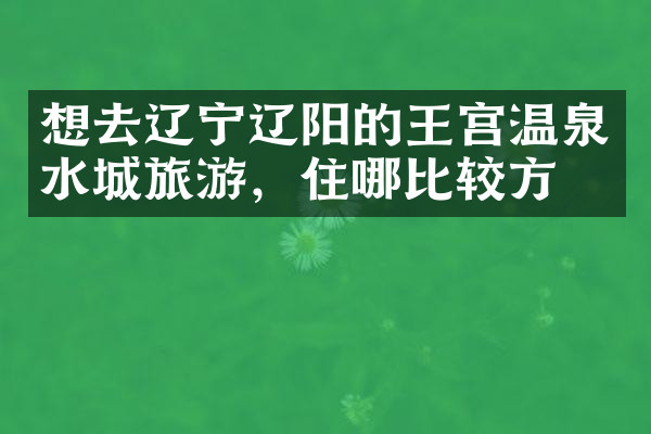 想去辽宁辽阳的王宫温泉水城旅游，住哪比较方便