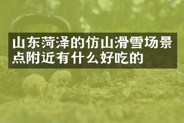 山东菏泽的仿山滑雪场景点附近有什么好吃的