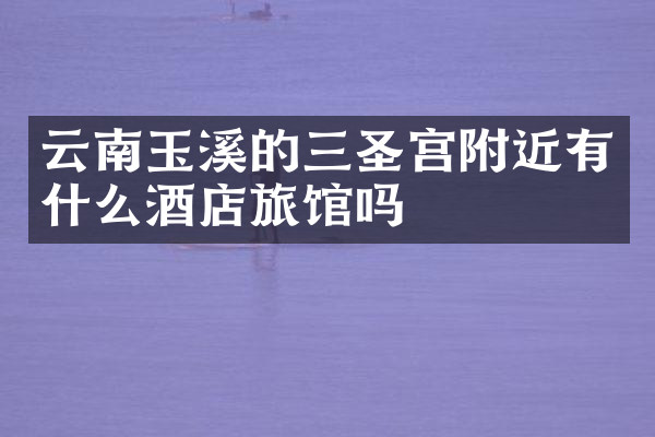 云南玉溪的三圣宫附近有什么酒店旅馆吗