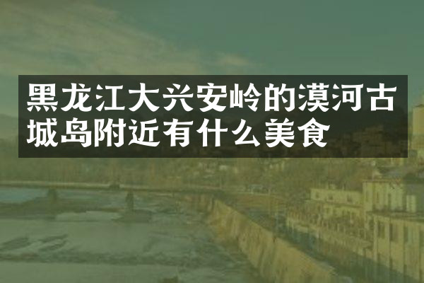 黑龙江大兴安岭的漠河古城岛附近有什么美食