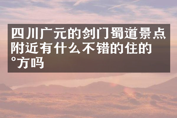 四川广元的剑门蜀道景点附近有什么不错的住的地方吗