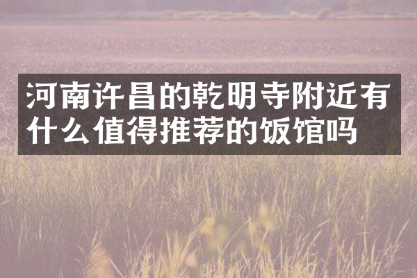 河南许昌的乾明寺附近有什么值得推荐的饭馆吗