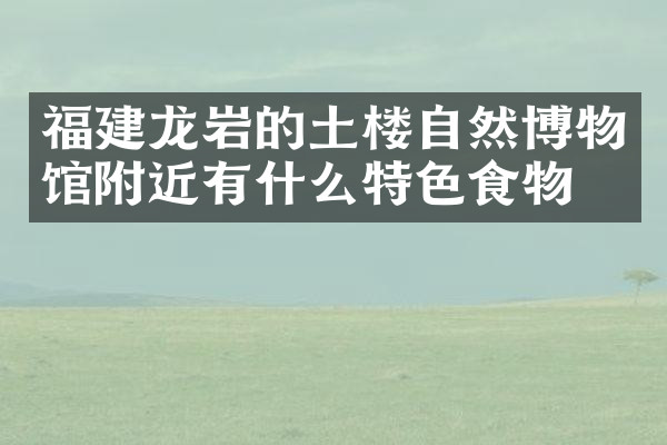 福建龙岩的土楼自然博物馆附近有什么特色食物吗