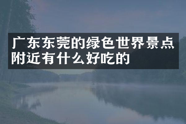 广东东莞的绿色世界景点附近有什么好吃的