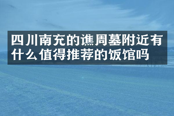 四川南充的谯周墓附近有什么值得推荐的饭馆吗