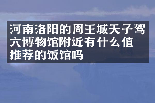 河南洛阳的周王城天子驾六博物馆附近有什么值得推荐的饭馆吗