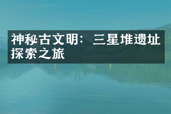 神秘古文明：三星堆遗址探索之旅