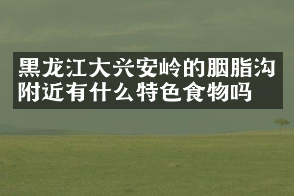 黑龙江大兴安岭的胭脂沟附近有什么特色食物吗