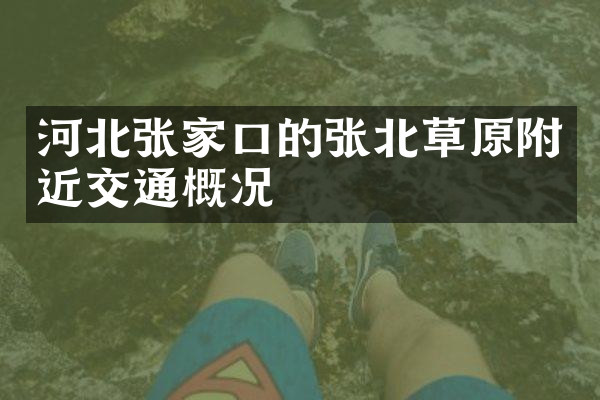 河北张家口的张北草原附近交通概况