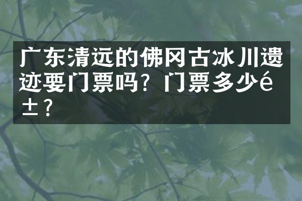 广东清远的佛冈古冰川遗迹要门票吗？门票多少钱？