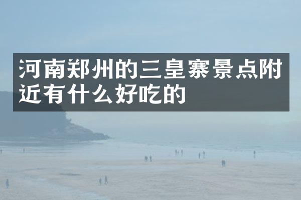 河南郑州的三皇寨景点附近有什么好吃的