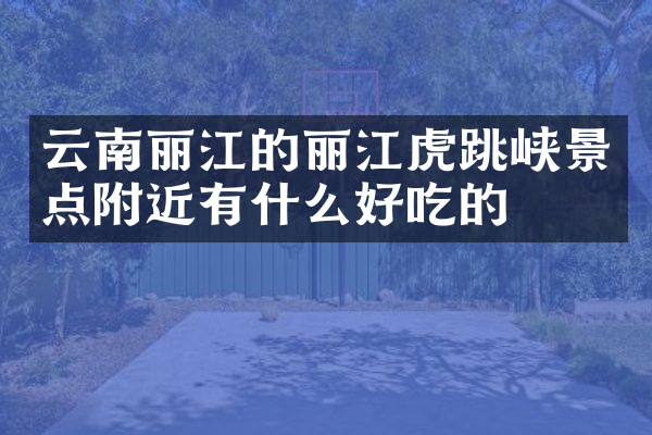 云南丽江的丽江虎跳峡景点附近有什么好吃的