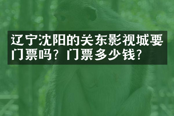 辽宁沈阳的关东影视城要门票吗？门票多少钱？