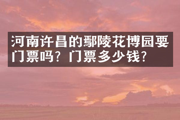 河南许昌的鄢陵花博园要门票吗？门票多少钱？