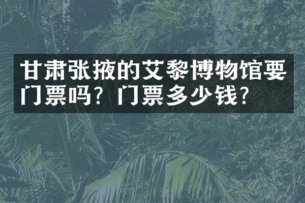 甘肃张掖的艾黎博物馆要门票吗？门票多少钱？