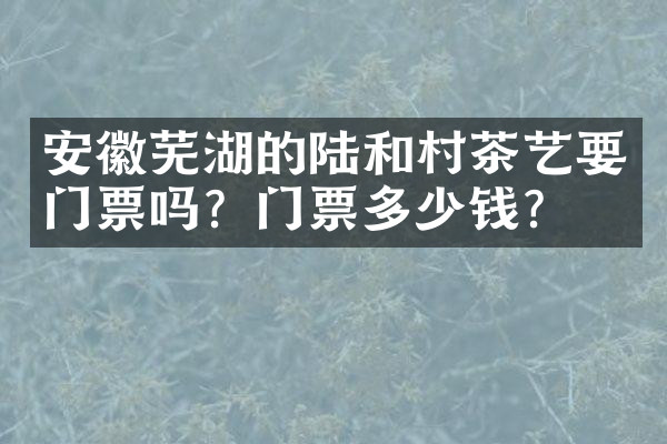 安徽芜湖的陆和村茶艺要门票吗？门票多少钱？