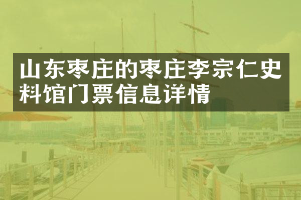 山东枣庄的枣庄李宗仁史料馆门票信息详情