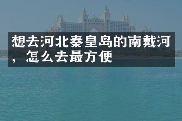 想去河北秦皇岛的南戴河，怎么去最方便