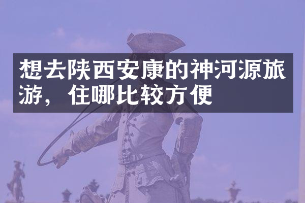 想去陕西安康的神河源旅游，住哪比较方便