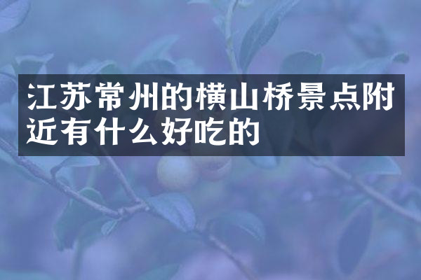 江苏常州的横山桥景点附近有什么好吃的