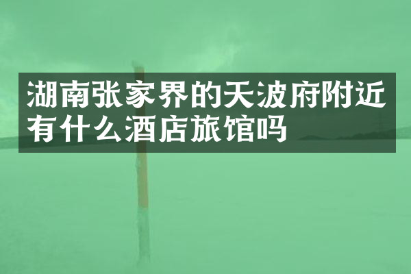 湖南张家界的天波府附近有什么酒店旅馆吗
