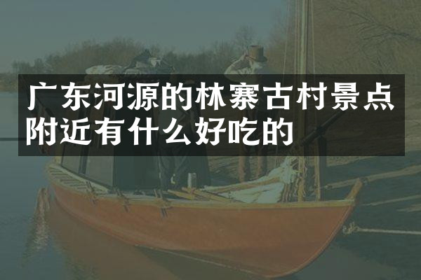 广东河源的林寨古村景点附近有什么好吃的
