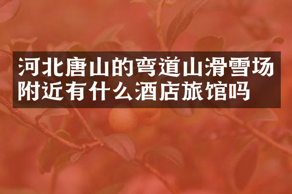 河北唐山的弯道山滑雪场附近有什么酒店旅馆吗