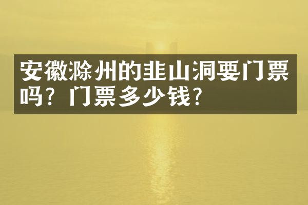 安徽滁州的韭山洞要门票吗？门票多少钱？