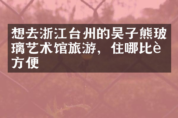 想去浙江台州的吴子熊玻璃艺术馆旅游，住哪比较方便