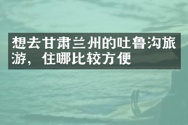 想去甘肃兰州的吐鲁沟旅游，住哪比较方便