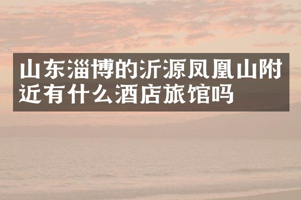 山东淄博的沂源凤凰山附近有什么酒店旅馆吗