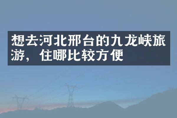 想去河北邢台的九龙峡旅游，住哪比较方便