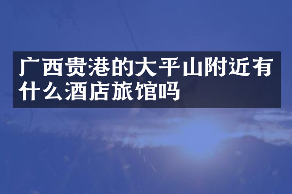 广西贵港的大平山附近有什么酒店旅馆吗