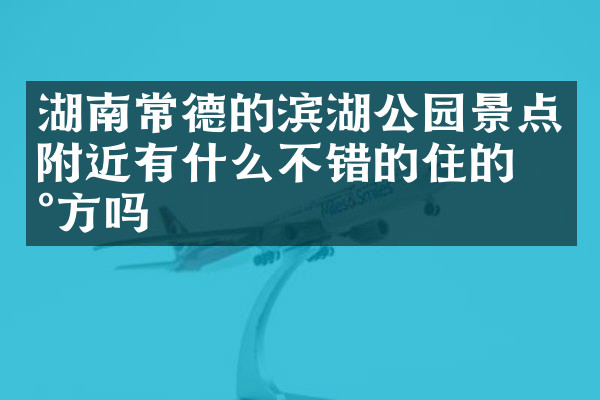 湖南常德的滨湖公园景点附近有什么不错的住的地方吗