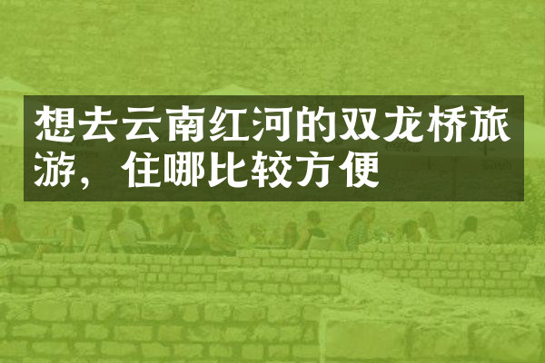 想去云南红河的双龙桥旅游，住哪比较方便