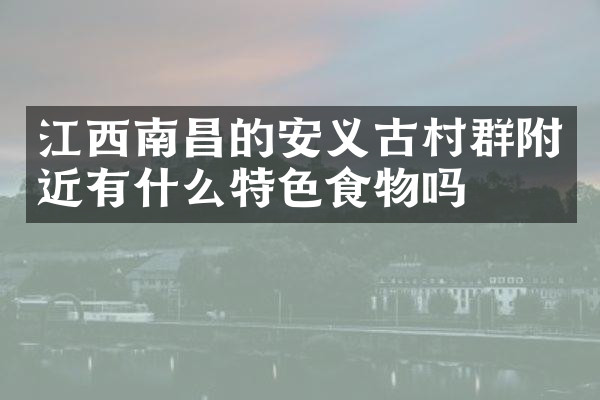 江西南昌的安义古村群附近有什么特色食物吗