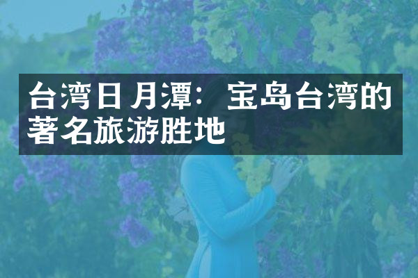 台湾日月潭：宝岛台湾的著名旅游胜地