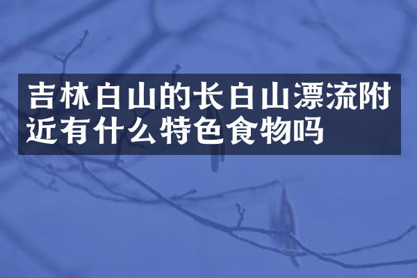吉林白山的长白山漂流附近有什么特色食物吗