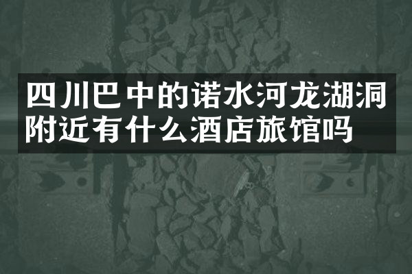 四川巴中的诺水河龙湖洞附近有什么酒店旅馆吗
