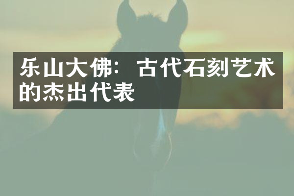 乐山大佛：古代石刻艺术的杰出代表