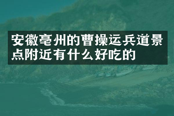 安徽亳州的曹操运兵道景点附近有什么好吃的