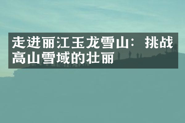 走进丽江玉龙雪山：挑战高山雪域的壮丽