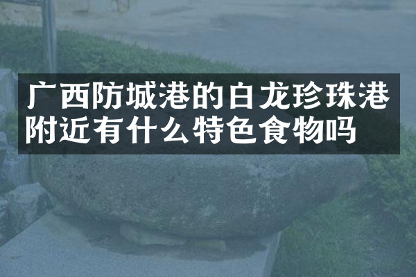 广西防城港的白龙珍珠港附近有什么特色食物吗