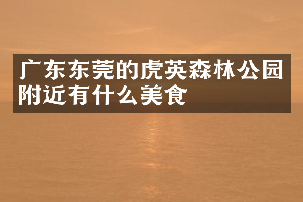 广东东莞的虎英森林公园附近有什么美食