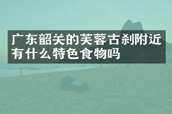 广东韶关的芙蓉古刹附近有什么特色食物吗